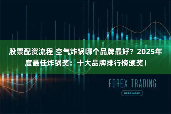 股票配资流程 空气炸锅哪个品牌最好？2025年度最佳炸锅奖：十大品牌排行榜颁奖！