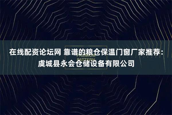 在线配资论坛网 靠谱的粮仓保温门窗厂家推荐：虞城县永会仓储设备有限公司