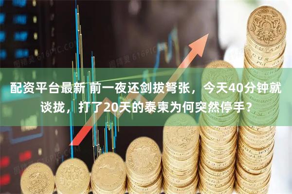 配资平台最新 前一夜还剑拔弩张，今天40分钟就谈拢，打了20天的泰柬为何突然停手？