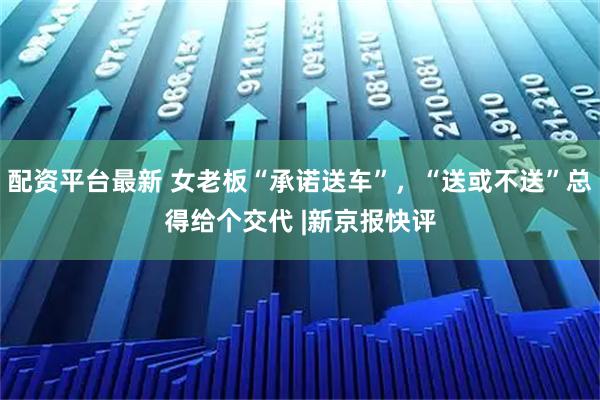 配资平台最新 女老板“承诺送车”，“送或不送”总得给个交代 |新京报快评