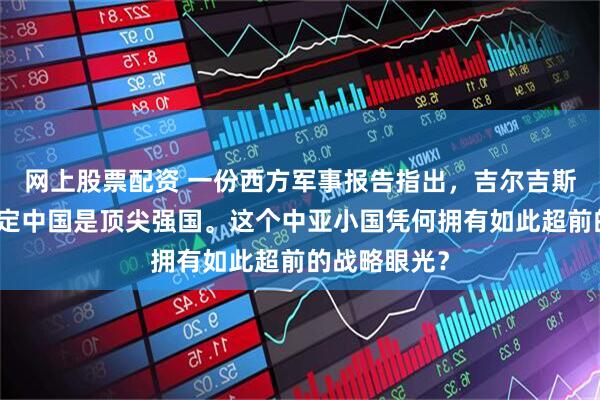 网上股票配资 一份西方军事报告指出，吉尔吉斯斯坦早已认定中国是顶尖强国。这个中亚小国凭何拥有如此超前的战略眼光？