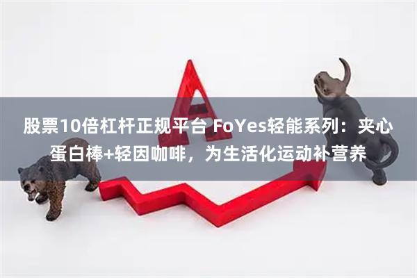 股票10倍杠杆正规平台 FoYes轻能系列：夹心蛋白棒+轻因咖啡，为生活化运动补营养