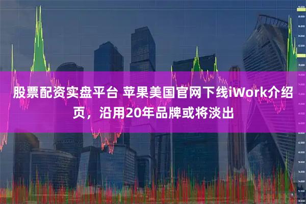 股票配资实盘平台 苹果美国官网下线iWork介绍页，沿用20年品牌或将淡出