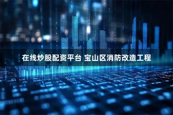 在线炒股配资平台 宝山区消防改造工程