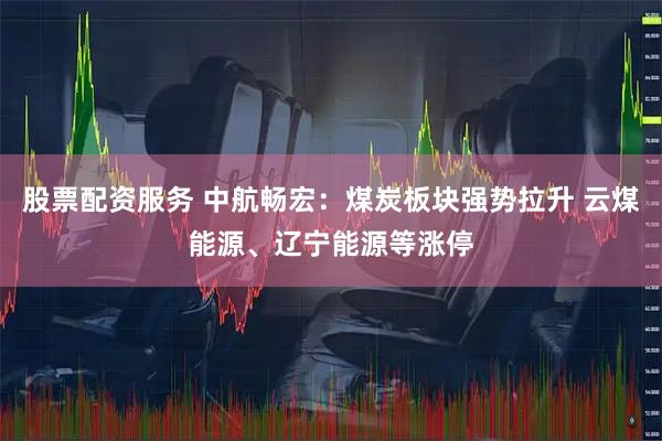 股票配资服务 中航畅宏：煤炭板块强势拉升 云煤能源、辽宁能源等涨停