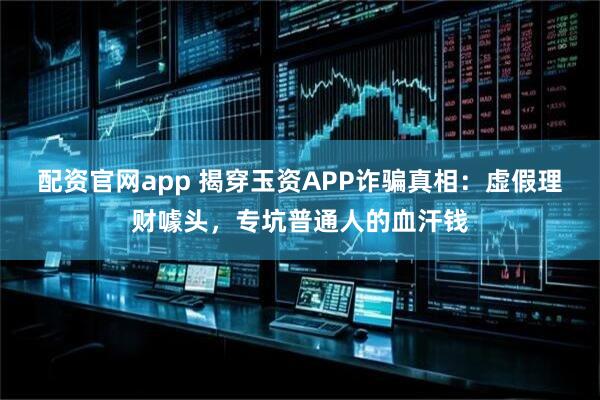 配资官网app 揭穿玉资APP诈骗真相：虚假理财噱头，专坑普通人的血汗钱