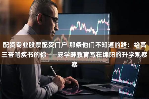 配资专业股票配资门户 那条他们不知道的路：给高三奋笔疾书的你 ——懿学畔教育写在绵阳的升学观察