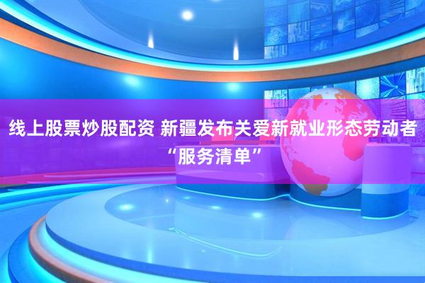 线上股票炒股配资 新疆发布关爱新就业形态劳动者“服务清单”