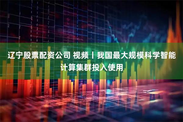 辽宁股票配资公司 视频丨我国最大规模科学智能计算集群投入使用
