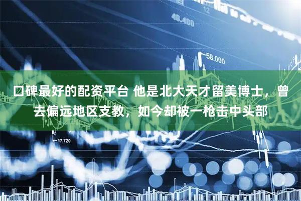 口碑最好的配资平台 他是北大天才留美博士，曾去偏远地区支教，如今却被一枪击中头部