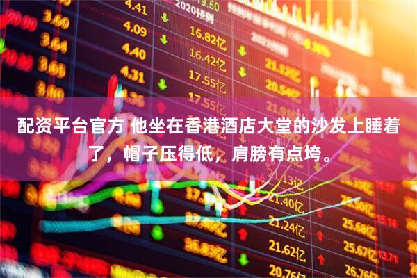 配资平台官方 他坐在香港酒店大堂的沙发上睡着了，帽子压得低，肩膀有点垮。