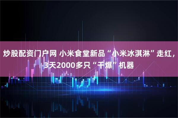 炒股配资门户网 小米食堂新品“小米冰淇淋”走红，3天2000多只“干爆”机器