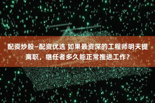 配资炒股—配资优选 如果最资深的工程师明天提离职，继任者多久能正常推进工作？