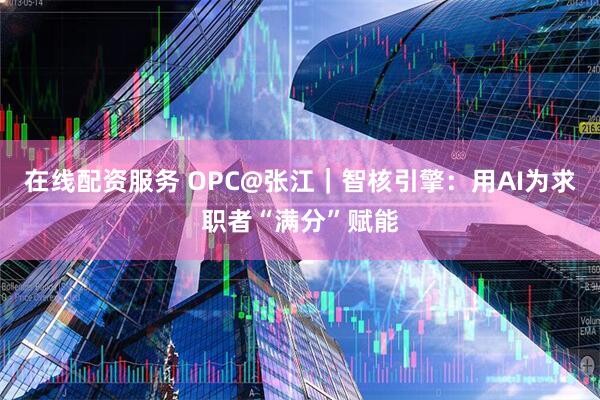 在线配资服务 OPC@张江｜智核引擎：用AI为求职者“满分”赋能