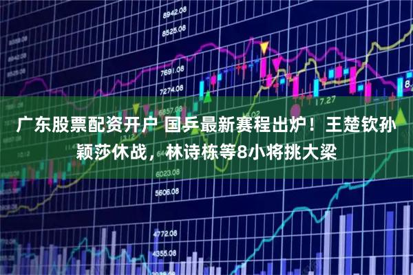广东股票配资开户 国乒最新赛程出炉！王楚钦孙颖莎休战，林诗栋等8小将挑大梁