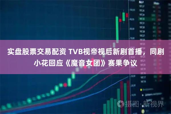 实盘股票交易配资 TVB视帝视后新剧首播，同剧小花回应《魔音女团》赛果争议