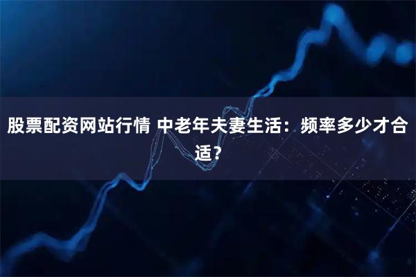 股票配资网站行情 中老年夫妻生活：频率多少才合适？