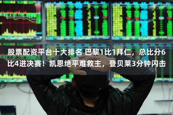 股票配资平台十大排名 巴黎1比1拜仁，总比分6比4进决赛！凯恩绝平难救主，登贝莱3分钟闪击