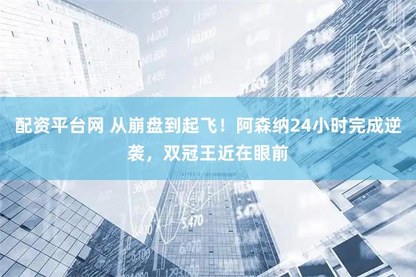 配资平台网 从崩盘到起飞！阿森纳24小时完成逆袭，双冠王近在眼前
