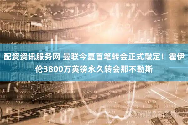 配资资讯服务网 曼联今夏首笔转会正式敲定！霍伊伦3800万英镑永久转会那不勒斯