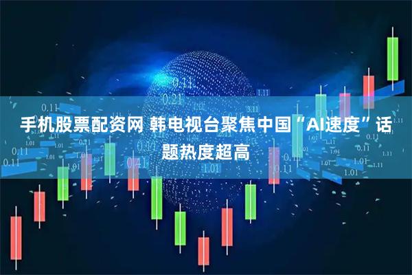 手机股票配资网 韩电视台聚焦中国“AI速度”话题热度超高
