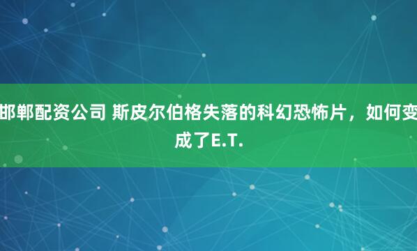 邯郸配资公司 斯皮尔伯格失落的科幻恐怖片，如何变成了E.T.
