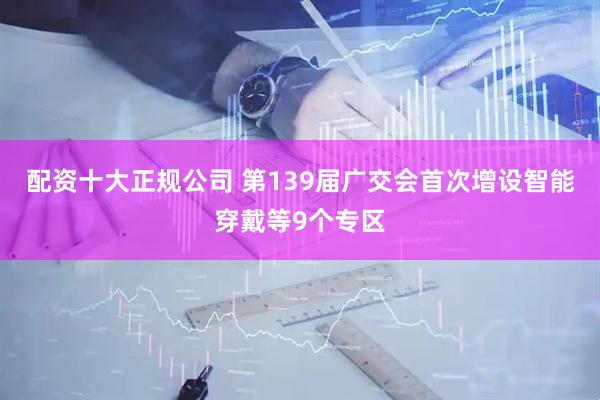 配资十大正规公司 第139届广交会首次增设智能穿戴等9个专区