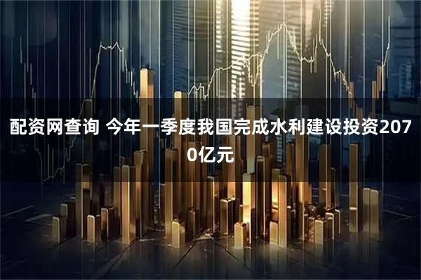 配资网查询 今年一季度我国完成水利建设投资2070亿元