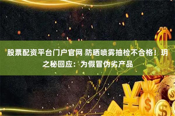 股票配资平台门户官网 防晒喷雾抽检不合格！玥之秘回应：为假冒伪劣产品