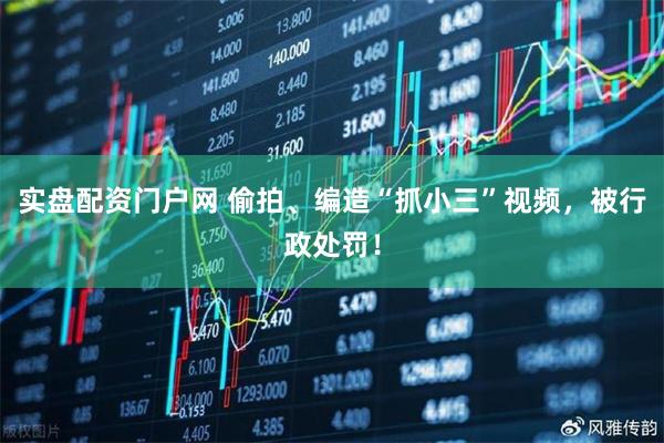 实盘配资门户网 偷拍、编造“抓小三”视频，被行政处罚！