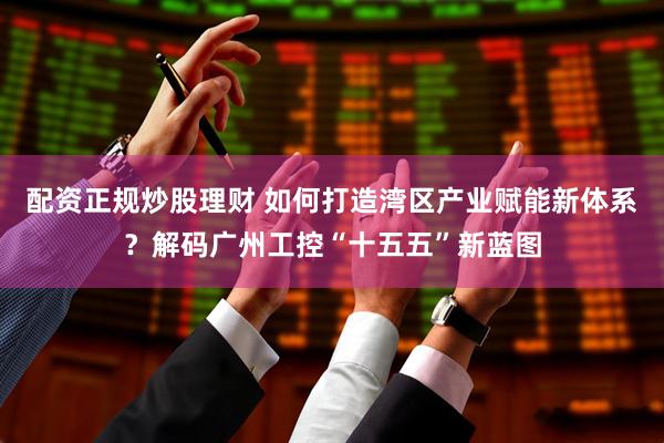 配资正规炒股理财 如何打造湾区产业赋能新体系？解码广州工控“十五五”新蓝图