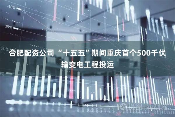 合肥配资公司 “十五五”期间重庆首个500千伏输变电工程投运