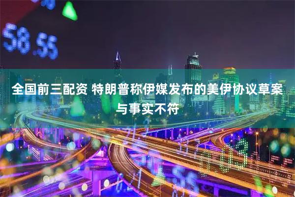 全国前三配资 特朗普称伊媒发布的美伊协议草案与事实不符
