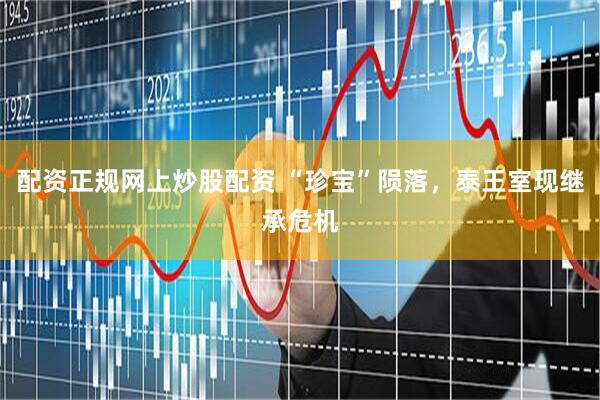 配资正规网上炒股配资 “珍宝”陨落，泰王室现继承危机