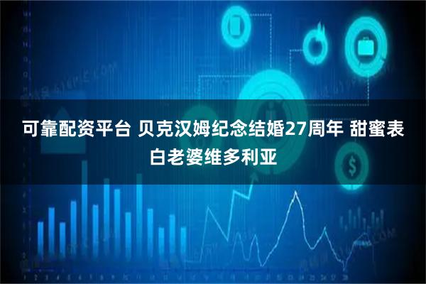 可靠配资平台 贝克汉姆纪念结婚27周年 甜蜜表白老婆维多利亚