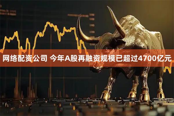 网络配资公司 今年A股再融资规模已超过4700亿元