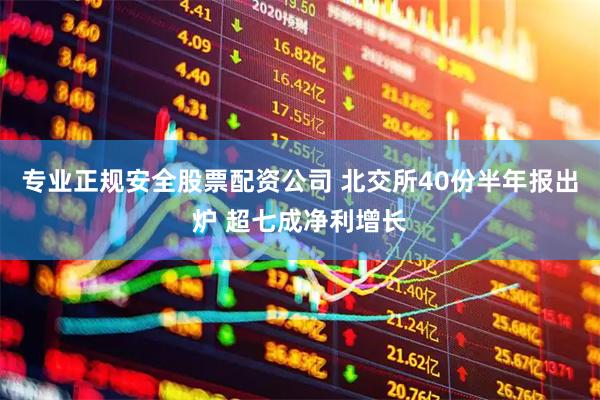 专业正规安全股票配资公司 北交所40份半年报出炉 超七成净利增长