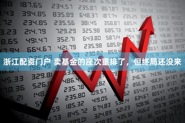 浙江配资门户 卖基金的座次重排了，但终局还没来