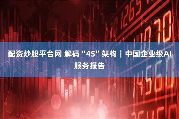 配资炒股平台网 解码“4S”架构|中国企业级AI服务报告